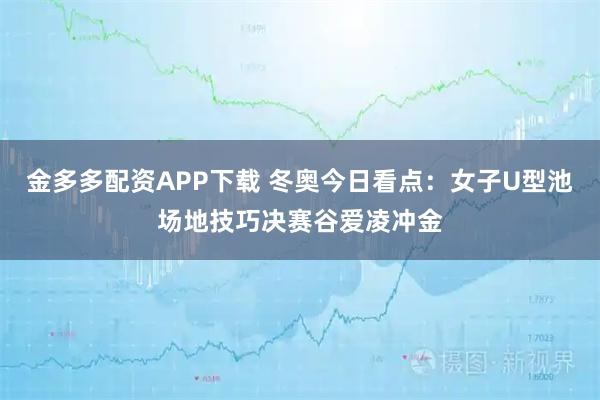 金多多配资APP下载 冬奥今日看点:女子U型池场地技巧决赛谷爱凌冲金