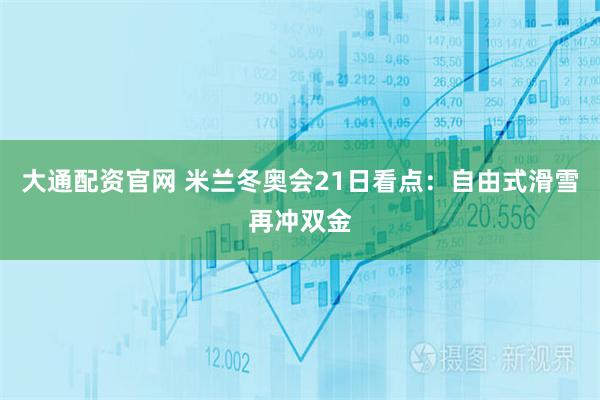 大通配资官网 米兰冬奥会21日看点:自由式滑雪再冲双金