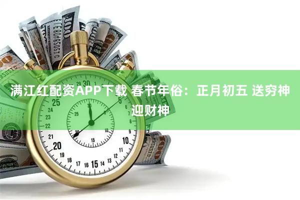 满江红配资APP下载 春节年俗:正月初五 送穷神迎财神