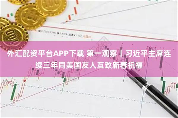 外汇配资平台APP下载 第一观察|习近平主席连续三年同美国友人互致新春祝福