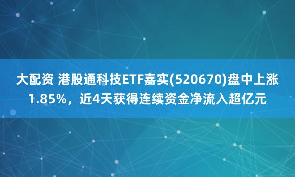 大配资 港股通科技ETF嘉实(520670)盘中上涨1.85%,近4天获得连续资金净流入超亿元