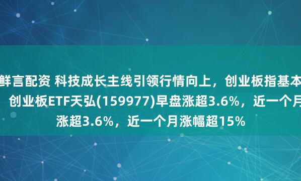 鲜言配资 科技成长主线引领行情向上,创业板指基本面表现突出,创业板ETF天弘(159977)早盘涨超3.6%,近一个月涨幅超15%