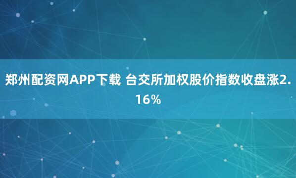 郑州配资网APP下载 台交所加权股价指数收盘涨2.16%