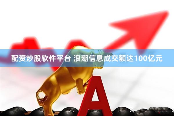 配资炒股软件平台 浪潮信息成交额达100亿元