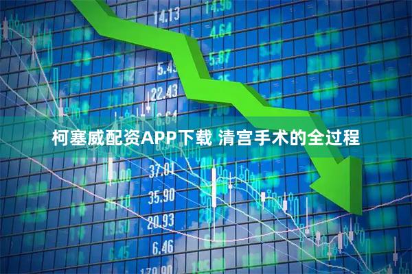 柯塞威配资APP下载 清宫手术的全过程