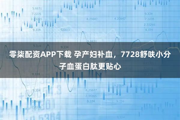 零柒配资APP下载 孕产妇补血,7728舒呋小分子血蛋白肽更贴心