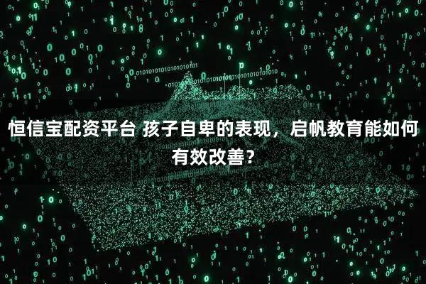 恒信宝配资平台 孩子自卑的表现,启帆教育能如何有效改善?