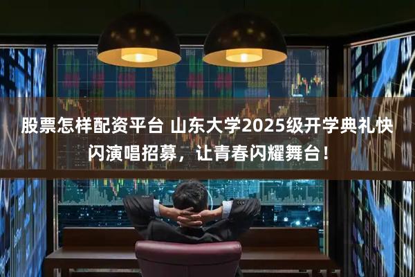股票怎样配资平台 山东大学2025级开学典礼快闪演唱招募，让青春闪耀舞台！