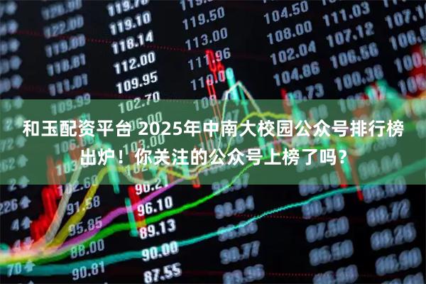 和玉配资平台 2025年中南大校园公众号排行榜出炉！你关注的公众号上榜了吗？