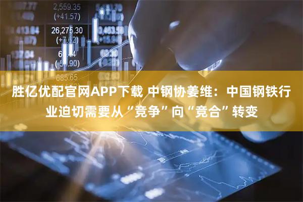 胜亿优配官网APP下载 中钢协姜维:中国钢铁行业迫切需要从“竞争”向“竞合”转变