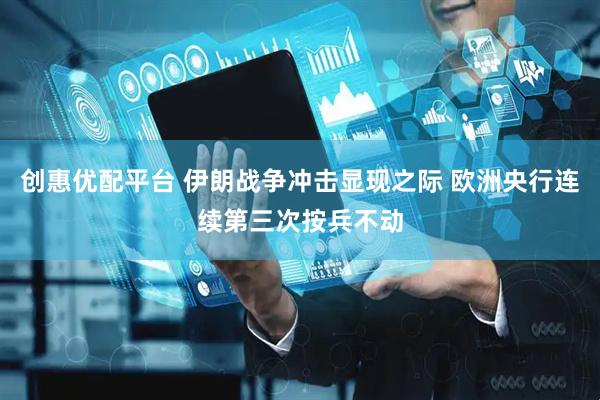 创惠优配平台 伊朗战争冲击显现之际 欧洲央行连续第三次按兵不动