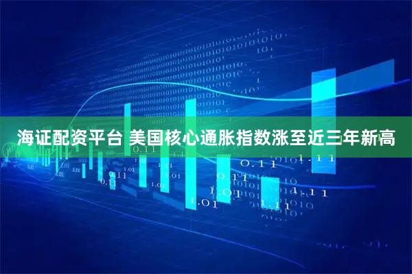 海证配资平台 美国核心通胀指数涨至近三年新高