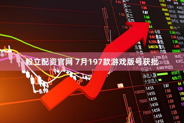 毅立配资官网 7月197款游戏版号获批