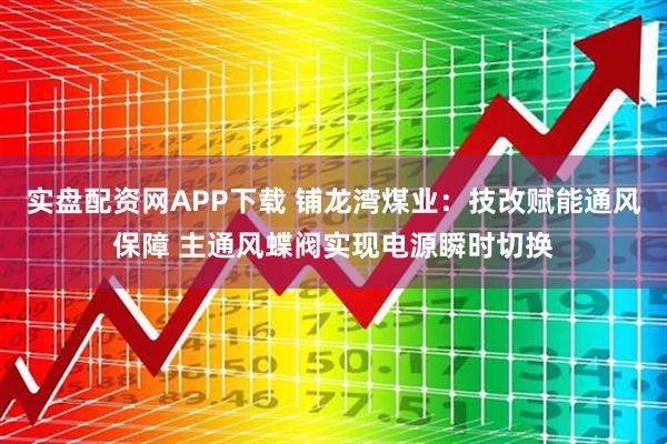 实盘配资网APP下载 铺龙湾煤业：技改赋能通风保障 主通风蝶阀实现电源瞬时切换
